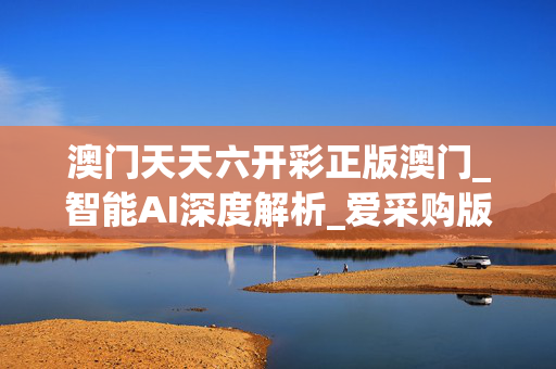 澳门天天六开彩正版澳门_智能AI深度解析_爱采购版v47.08.183