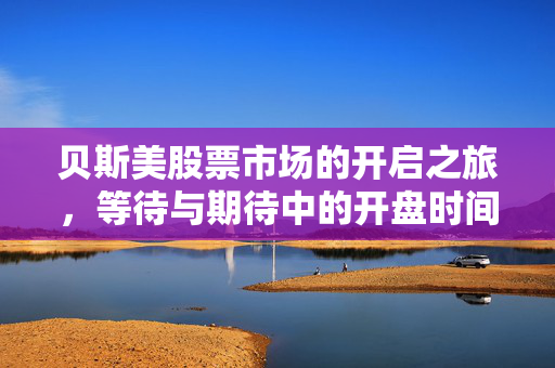 贝斯美股票市场的开启之旅，等待与期待中的开盘时间