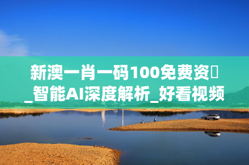 新澳一肖一码100免费资枓_智能AI深度解析_好看视频版v32.31.498