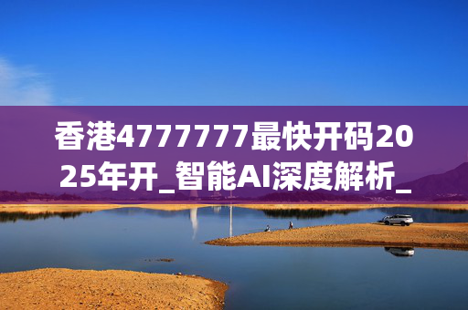 香港4777777最快开码2025年开_智能AI深度解析_AI助手版g12.64.743