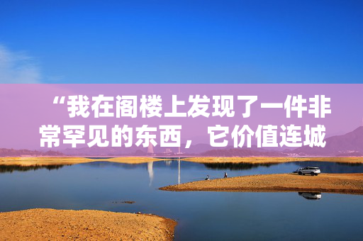 “我在阁楼上发现了一件非常罕见的东西，它价值连城，你可能也会拥有它。”