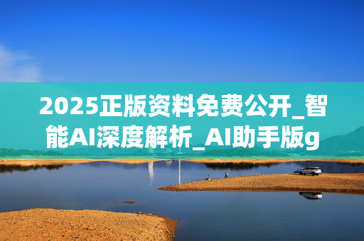 2025正版资料免费公开_智能AI深度解析_AI助手版g12.64.199