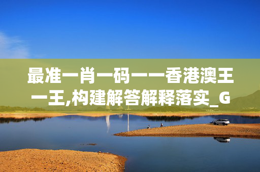 最准一肖一码一一香港澳王一王,构建解答解释落实_GM版v96.8s3p