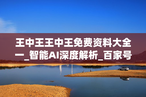 王中王王中王免费资料大全一_智能AI深度解析_百家号版v47.08.671