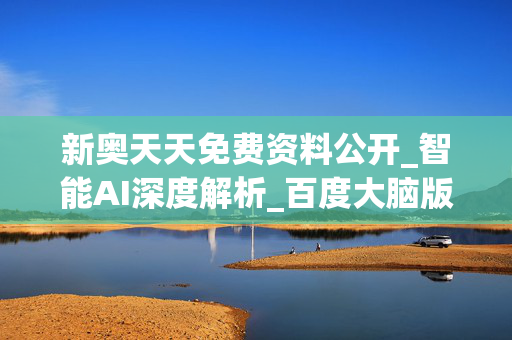 新奥天天免费资料公开_智能AI深度解析_百度大脑版A12.31.669