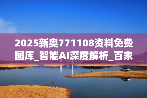 2025新奥771108资料免费图库_智能AI深度解析_百家号版v47.08.964