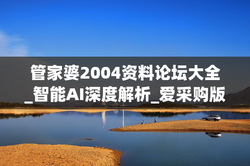管家婆2004资料论坛大全_智能AI深度解析_爱采购版v47.08.610