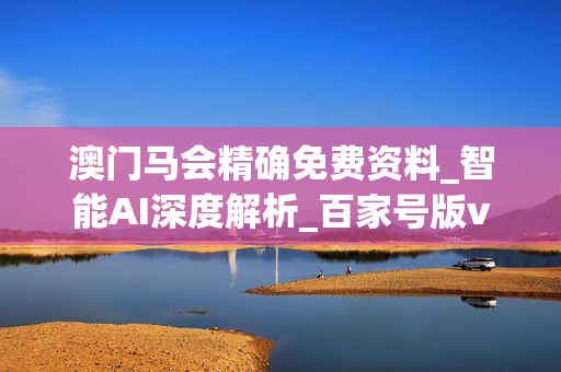 澳门马会精确免费资料_智能AI深度解析_百家号版v47.08.333