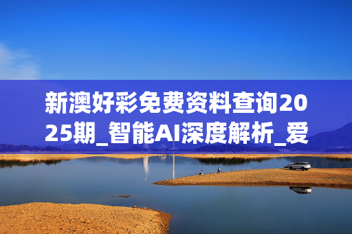新澳好彩免费资料查询2025期_智能AI深度解析_爱采购版v47.08.135