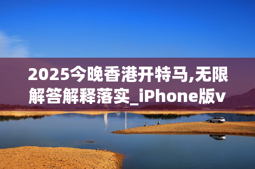 2025今晚香港开特马,无限解答解释落实_iPhone版v33.8mcw
