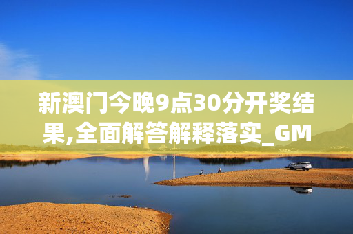 新澳门今晚9点30分开奖结果,全面解答解释落实_GM版v84.0sdt