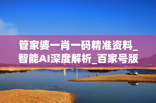 管家婆一肖一码精准资料_智能AI深度解析_百家号版v47.08.880