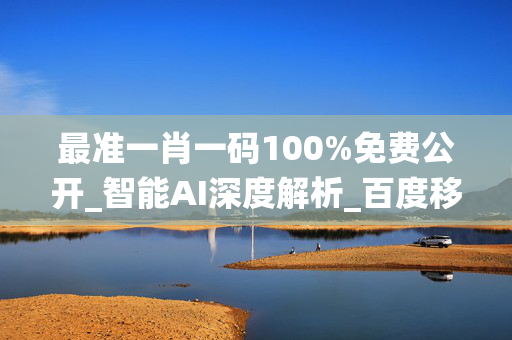 最准一肖一码100%免费公开_智能AI深度解析_百度移动统计版.213.1.549