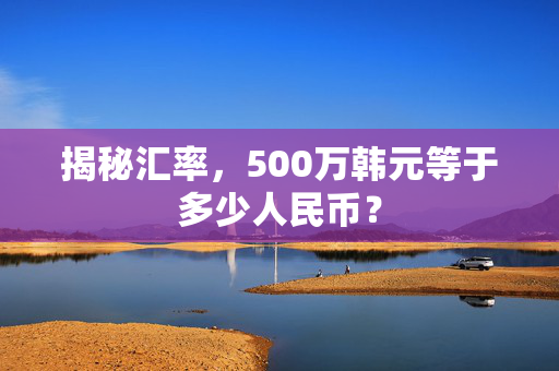 揭秘汇率，500万韩元等于多少人民币？