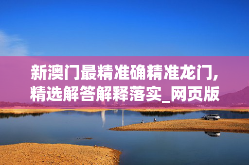 新澳门最精准确精准龙门,精选解答解释落实_网页版v2192.m6y2