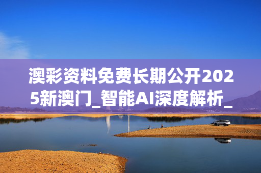 澳彩资料免费长期公开2025新澳门_智能AI深度解析_AI助手版g12.64.498
