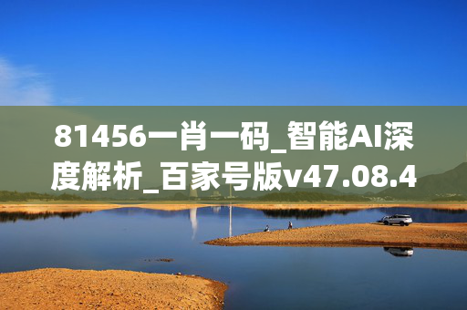 81456一肖一码_智能AI深度解析_百家号版v47.08.433