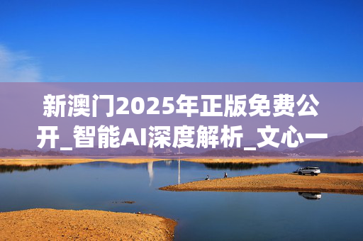 新澳门2025年正版免费公开_智能AI深度解析_文心一言5G.223.79