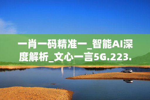 一肖一码精准一_智能AI深度解析_文心一言5G.223.270