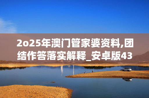 2o25年澳门管家婆资料,团结作答落实解释_安卓版438.n6zs