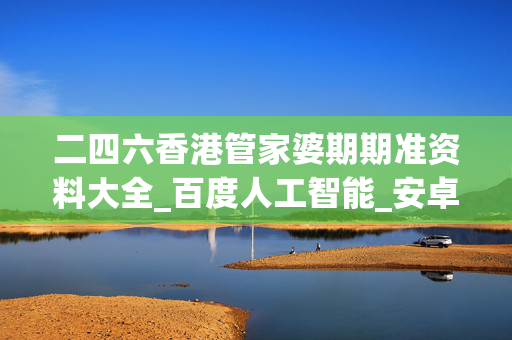 二四六香港管家婆期期准资料大全_百度人工智能_安卓版636.64.76