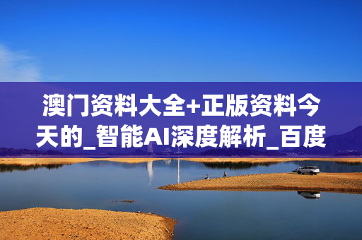 澳门资料大全+正版资料今天的_智能AI深度解析_百度大脑版A12.301