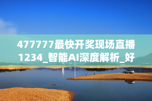 477777最快开奖现场直播1234_智能AI深度解析_好看视频版v32.312