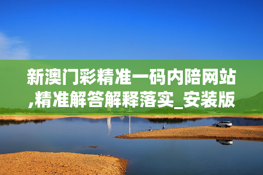 新澳门彩精准一码内陪网站,精准解答解释落实_安装版v1010.6iy1