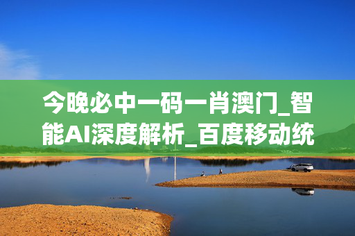 今晚必中一码一肖澳门_智能AI深度解析_百度移动统计版.213.1.123