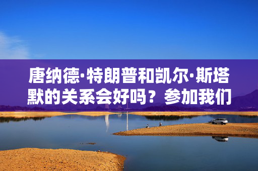 唐纳德·特朗普和凯尔·斯塔默的关系会好吗？参加我们的投票，发表你的意见