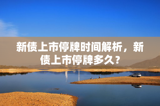 新债上市停牌时间解析，新债上市停牌多久？