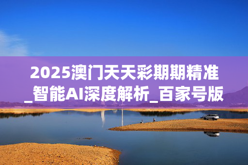 2025澳门天天彩期期精准_智能AI深度解析_百家号版v47.08.183