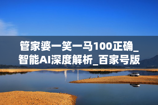 管家婆一笑一马100正确_智能AI深度解析_百家号版v47.08.188