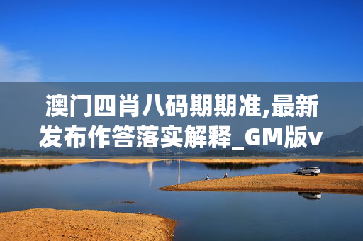 澳门四肖八码期期准,最新发布作答落实解释_GM版v92.wjx4