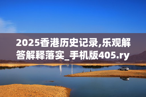 2025香港历史记录,乐观解答解释落实_手机版405.ryzk