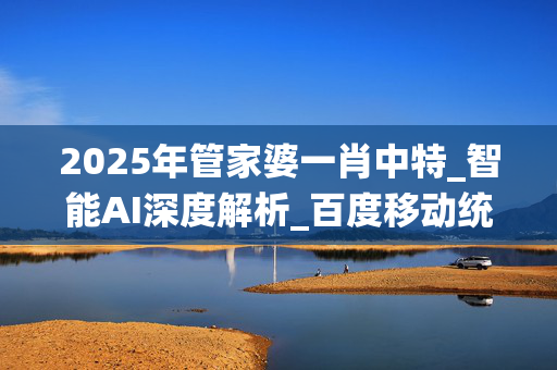 2025年管家婆一肖中特_智能AI深度解析_百度移动统计版.213.1.212