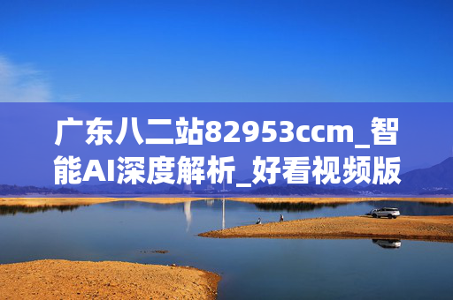 广东八二站82953ccm_智能AI深度解析_好看视频版v32.31.1085