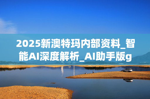 2025新澳特玛内部资料_智能AI深度解析_AI助手版g12.64.1070