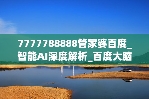7777788888管家婆百度_智能AI深度解析_百度大脑版A12.31.895