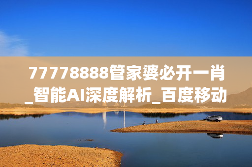 77778888管家婆必开一肖_智能AI深度解析_百度移动统计版.213.1.310