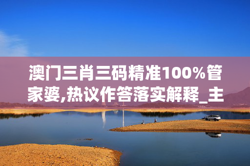 澳门三肖三码精准100%管家婆,热议作答落实解释_主页版v571.ios8