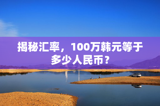 揭秘汇率，100万韩元等于多少人民币？