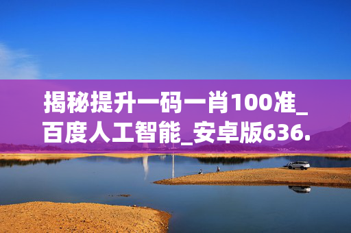 揭秘提升一码一肖100准_百度人工智能_安卓版636.64.756