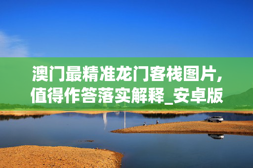 澳门最精准龙门客栈图片,值得作答落实解释_安卓版8601.nc1b