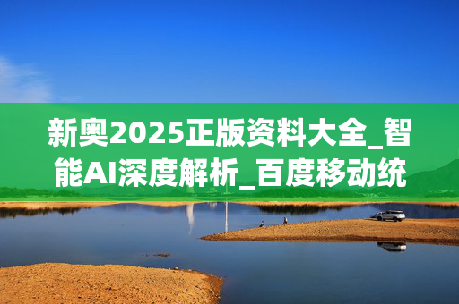 新奥2025正版资料大全_智能AI深度解析_百度移动统计版.23.152