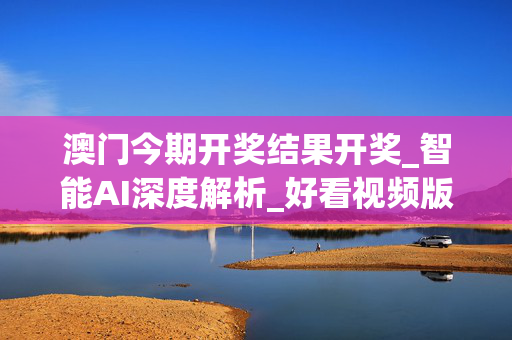 澳门今期开奖结果开奖_智能AI深度解析_好看视频版v32.212