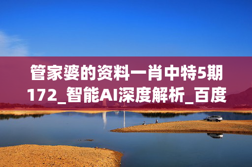 管家婆的资料一肖中特5期172_智能AI深度解析_百度移动统计版.223.212
