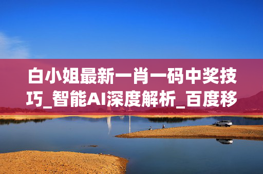 白小姐最新一肖一码中奖技巧_智能AI深度解析_百度移动统计版.213.1.591