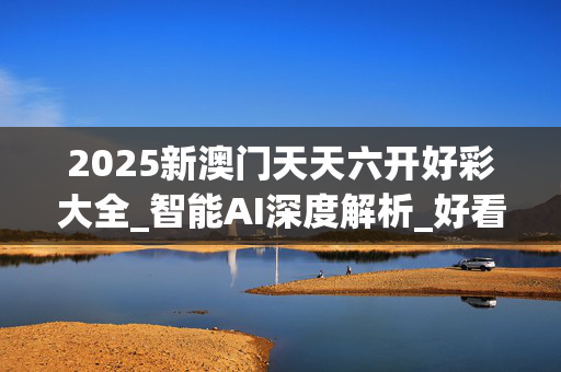 2025新澳门天天六开好彩大全_智能AI深度解析_好看视频版v32.26.107