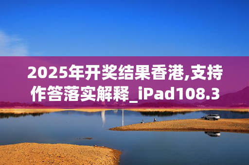 2025年开奖结果香港,支持作答落实解释_iPad108.3x7b